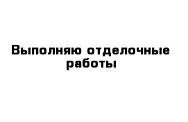 Выполняю отделочные работы 